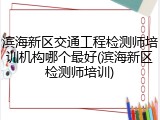 滨海新区交通工程检测师培训机构哪个最好(滨海新区检测师培训)