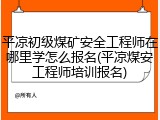 平凉初级煤矿安全工程师在哪里学怎么报名(平凉煤安工程师培训报名)