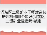 河东区二级矿业工程建造师培训机构哪个最好(河东区二级矿业建造师培训)