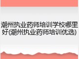 潮州执业药师培训学校哪里好(潮州执业药师培训优选)