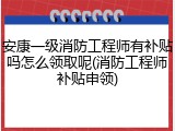安康一级消防工程师有补贴吗怎么领取呢(消防工程师补贴申领)
