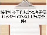 绥化社会工作师怎么考需要什么条件(绥化社工报考条件)