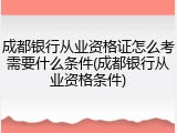 成都银行从业资格证怎么考需要什么条件(成都银行从业资格条件)