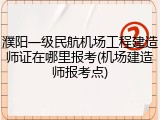 濮阳一级民航机场工程建造师证在哪里报考(机场建造师报考点)