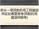 新乡一级民航机场工程建造师证在哪里报考(民航机场建造师报考)
