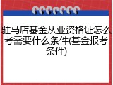 驻马店基金从业资格证怎么考需要什么条件(基金报考条件)