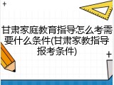 甘肃家庭教育指导怎么考需要什么条件(甘肃家教指导报考条件)