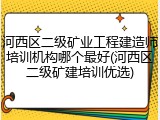 河西区二级矿业工程建造师培训机构哪个最好(河西区二级矿建培训优选)