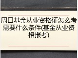 周口基金从业资格证怎么考需要什么条件(基金从业资格报考)