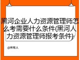 黑河企业人力资源管理师怎么考需要什么条件(黑河人力资源管理师报考条件)