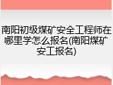 南阳初级煤矿安全工程师在哪里学怎么报名(南阳煤矿安工报名)
