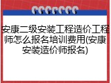 安康二级安装工程造价工程师怎么报名培训费用(安康安装造价师报名)