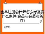 金昌注册会计师怎么考需要什么条件(金昌注会报考条件)