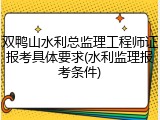 双鸭山水利总监理工程师证报考具体要求(水利监理报考条件)