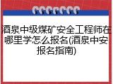 酒泉中级煤矿安全工程师在哪里学怎么报名(酒泉中安报名指南)