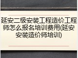 延安二级安装工程造价工程师怎么报名培训费用(延安安装造价师培训)