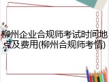 柳州企业合规师考试时间地点及费用(柳州合规师考情)