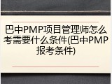 巴中PMP项目管理师怎么考需要什么条件(巴中PMP报考条件)