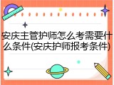 安庆主管护师怎么考需要什么条件(安庆护师报考条件)