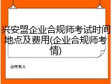 兴安盟企业合规师考试时间地点及费用(企业合规师考情)