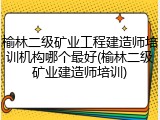 榆林二级矿业工程建造师培训机构哪个最好(榆林二级矿业建造师培训)
