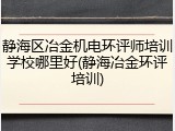 静海区冶金机电环评师培训学校哪里好(静海冶金环评培训)