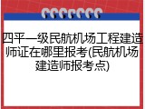 四平一级民航机场工程建造师证在哪里报考(民航机场建造师报考点)