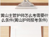 黄山主管护师怎么考需要什么条件(黄山护师报考条件)