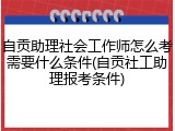 自贡助理社会工作师怎么考需要什么条件(自贡社工助理报考条件)
