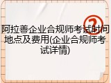 阿拉善企业合规师考试时间地点及费用(企业合规师考试详情)