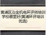 黄浦区冶金机电环评师培训学校哪里好(黄浦环评培训优选)