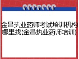 金昌执业药师考试培训机构哪里找(金昌执业药师培训)