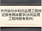 齐齐哈尔水利总监理工程师证报考具体要求(水利监理工程师报考条件)