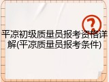 平凉初级质量员报考资格详解(平凉质量员报考条件)