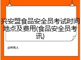 兴安盟食品安全员考试时间地点及费用(食品安全员考讯)