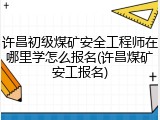 许昌初级煤矿安全工程师在哪里学怎么报名(许昌煤矿安工报名)