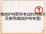 鹤岗护师职称考试时间地点及费用(鹤岗护师考情)