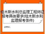 佳木斯水利总监理工程师证报考具体要求(佳木斯水利监理报考条件)