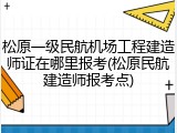 松原一级民航机场工程建造师证在哪里报考(松原民航建造师报考点)