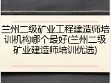 兰州二级矿业工程建造师培训机构哪个最好(兰州二级矿业建造师培训优选)
