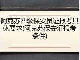 阿克苏四级保安员证报考具体要求(阿克苏保安证报考条件)