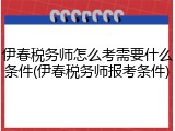 伊春税务师怎么考需要什么条件(伊春税务师报考条件)