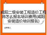咸阳二级安装工程造价工程师怎么报名培训费用(咸阳安装造价培训报名)