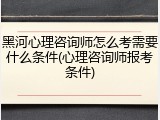 黑河心理咨询师怎么考需要什么条件(心理咨询师报考条件)
