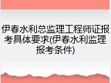 伊春水利总监理工程师证报考具体要求(伊春水利监理报考条件)