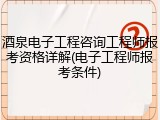 酒泉电子工程咨询工程师报考资格详解(电子工程师报考条件)