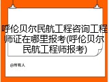呼伦贝尔民航工程咨询工程师证在哪里报考(呼伦贝尔民航工程师报考)