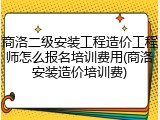 商洛二级安装工程造价工程师怎么报名培训费用(商洛安装造价培训费)