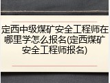 定西中级煤矿安全工程师在哪里学怎么报名(定西煤矿安全工程师报名)