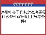 泸州社会工作师怎么考需要什么条件(泸州社工报考条件)